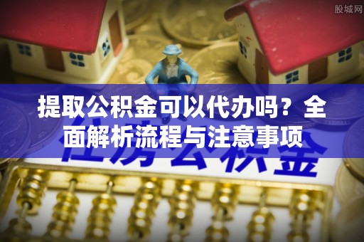 龙马潭提取公积金可以代办吗？全面解析流程与注意事项