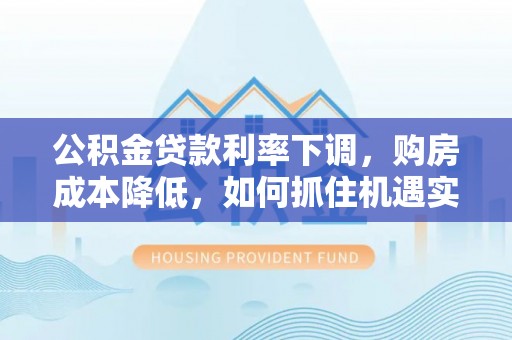 龙马潭公积金贷款利率下调，购房成本降低，如何抓住机遇实现安居梦想？