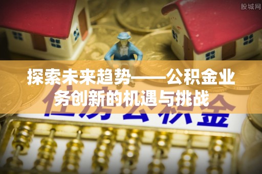 龙马潭探索未来趋势——公积金业务创新的机遇与挑战
