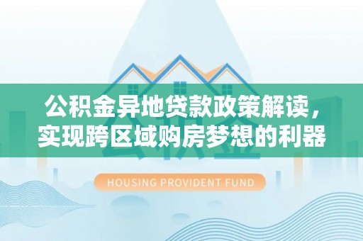 龙马潭公积金异地贷款政策解读，实现跨区域购房梦想的利器