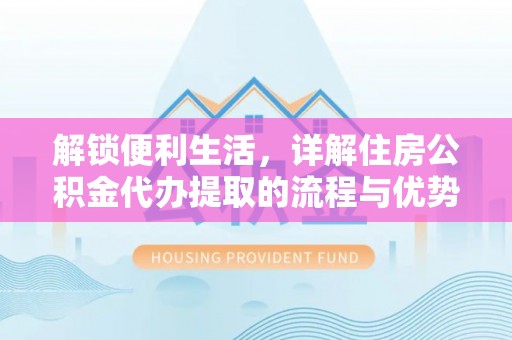 龙马潭解锁便利生活，详解住房公积金代办提取的流程与优势