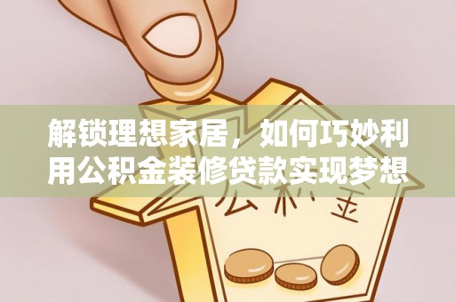 龙马潭解锁理想家居，如何巧妙利用公积金装修贷款实现梦想空间