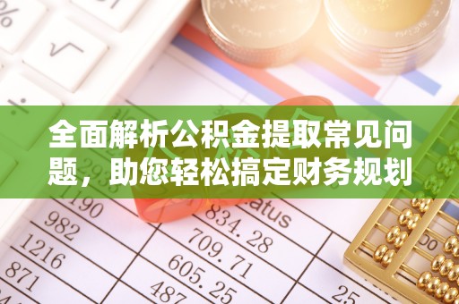 龙马潭全面解析公积金提取常见问题，助您轻松搞定财务规划