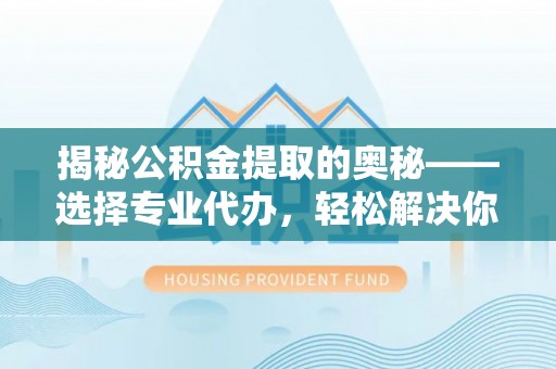 龙马潭揭秘公积金提取的奥秘——选择专业代办，轻松解决你的难题