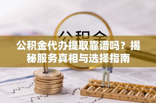 龙马潭公积金代办提取靠谱吗？揭秘服务真相与选择指南