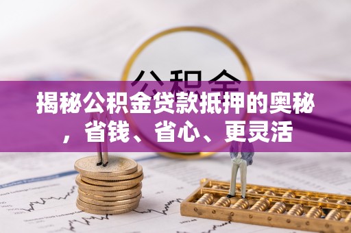 龙马潭揭秘公积金贷款抵押的奥秘，省钱、省心、更灵活