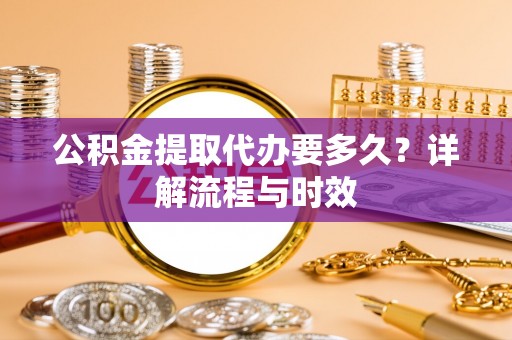龙马潭公积金提取代办要多久？详解流程与时效