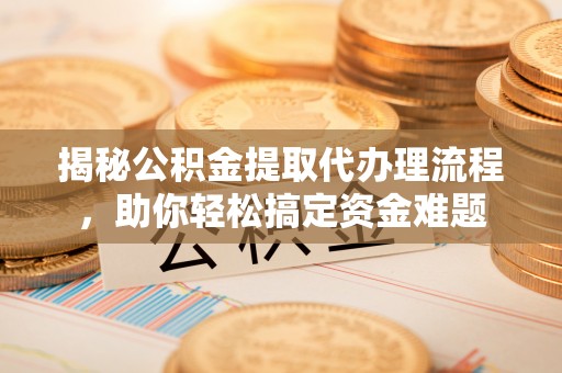 龙马潭揭秘公积金提取代办理流程，助你轻松搞定资金难题