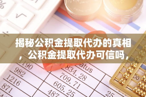 龙马潭揭秘公积金提取代办的真相，公积金提取代办可信吗，如何选择靠谱服务？