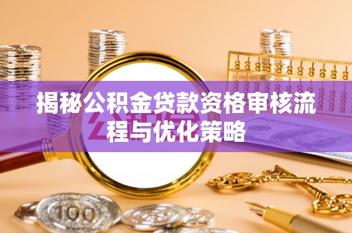 龙马潭揭秘公积金贷款资格审核流程与优化策略