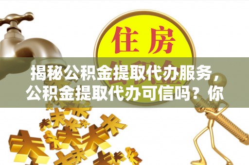 龙马潭揭秘公积金提取代办服务，公积金提取代办可信吗？你需要知道的真相