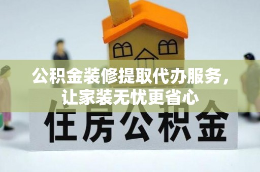龙马潭公积金装修提取代办服务，让家装无忧更省心