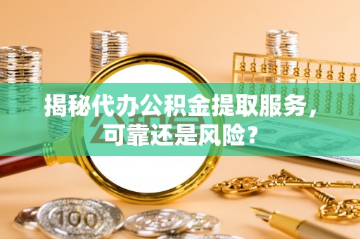 龙马潭揭秘代办公积金提取服务，可靠还是风险？