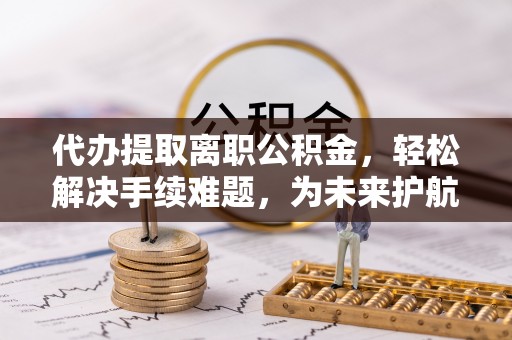 龙马潭代办提取离职公积金，轻松解决手续难题，为未来护航