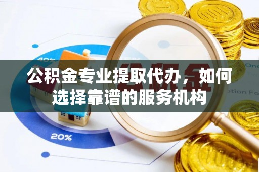 龙马潭公积金专业提取代办，如何选择靠谱的服务机构