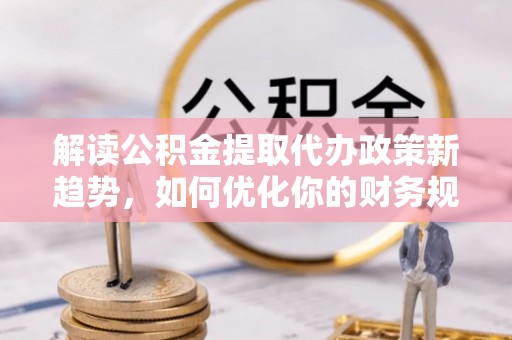 龙马潭解读公积金提取代办政策新趋势，如何优化你的财务规划