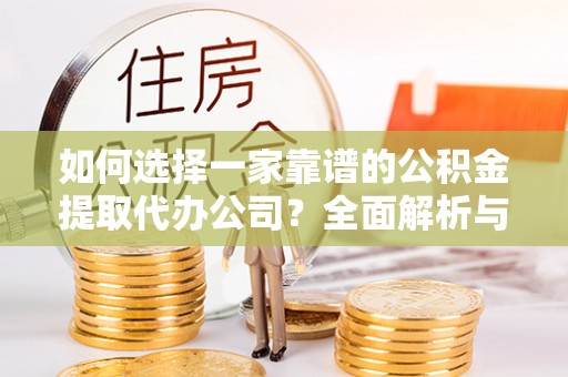 龙马潭如何选择一家靠谱的公积金提取代办公司？全面解析与实用指南