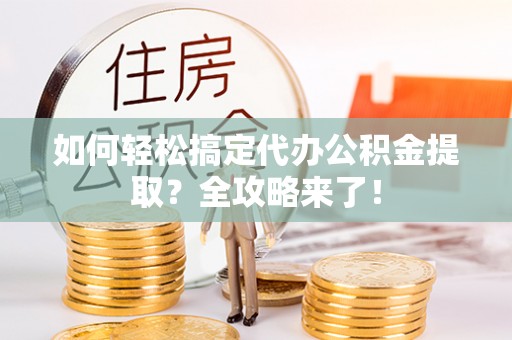 龙马潭如何轻松搞定代办公积金提取？全攻略来了！