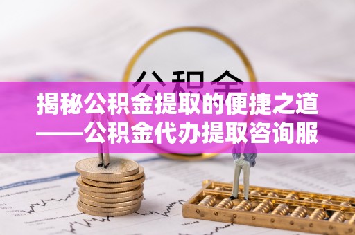 龙马潭揭秘公积金提取的便捷之道——公积金代办提取咨询服务全解析