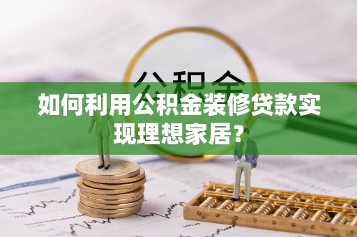 龙马潭如何利用公积金装修贷款实现理想家居？
