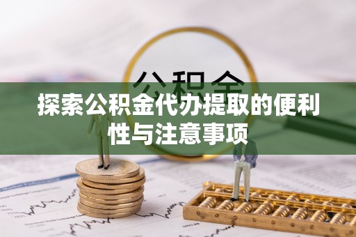 龙马潭探索公积金代办提取的便利性与注意事项