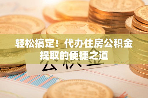 龙马潭轻松搞定！代办住房公积金提取的便捷之道