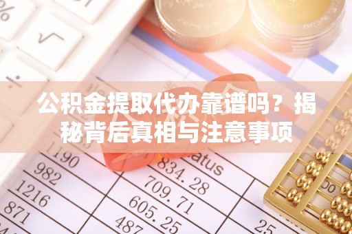龙马潭公积金提取代办靠谱吗？揭秘背后真相与注意事项