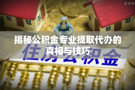 龙马潭揭秘公积金专业提取代办的真相与技巧