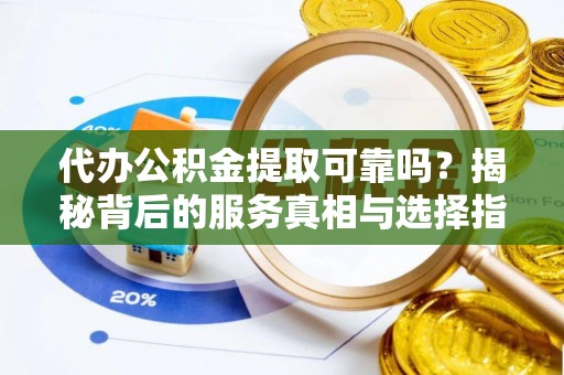 龙马潭代办公积金提取可靠吗？揭秘背后的服务真相与选择指南