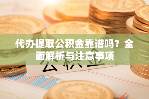 龙马潭代办提取公积金靠谱吗？全面解析与注意事项