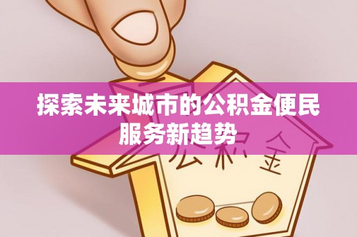 龙马潭探索未来城市的公积金便民服务新趋势