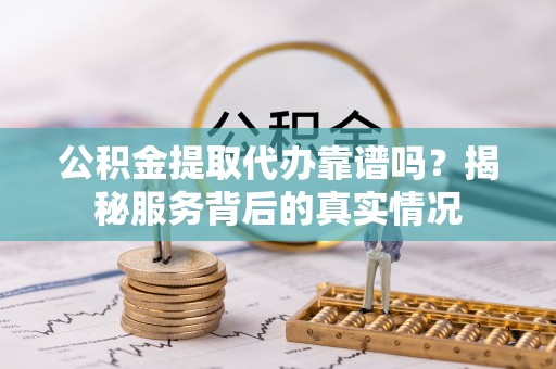 龙马潭公积金提取代办靠谱吗？揭秘服务背后的真实情况